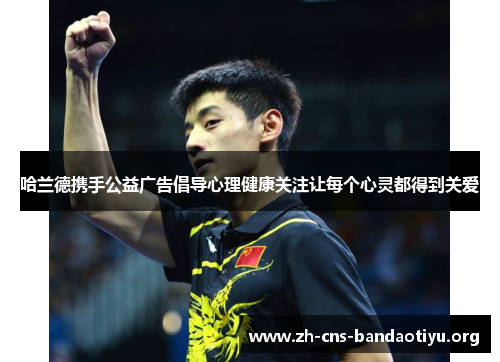 哈兰德携手公益广告倡导心理健康关注让每个心灵都得到关爱 哈兰德携手公益广告倡导心理健康关注让每个心灵都得到关爱