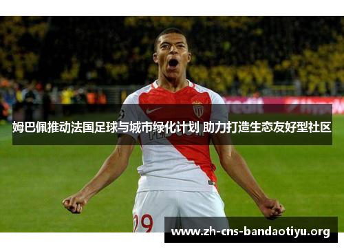 姆巴佩推动法国足球与城市绿化计划 助力打造生态友好型社区 姆巴佩推动法国足球与城市绿化计划 助力打造生态友好型社区