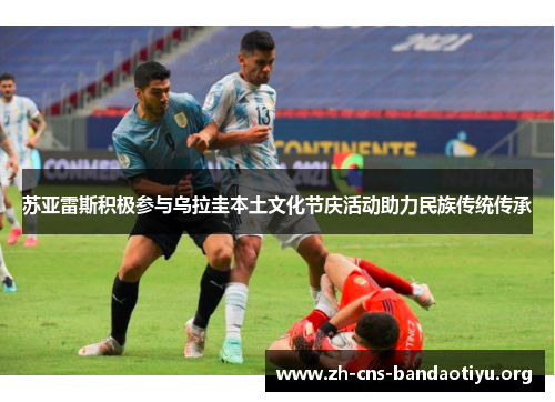 苏亚雷斯积极参与乌拉圭本土文化节庆活动助力民族传统传承 苏亚雷斯积极参与乌拉圭本土文化节庆活动助力民族传统传承