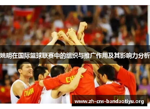 姚明在国际篮球联赛中的组织与推广作用及其影响力分析 姚明在国际篮球联赛中的组织与推广作用及其影响力分析