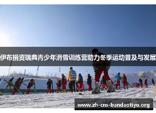 伊布捐资瑞典青少年滑雪训练营助力冬季运动普及与发展 伊布捐资瑞典青少年滑雪训练营助力冬季运动普及与发展