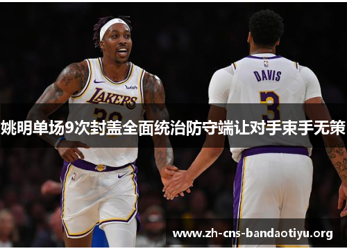 姚明单场9次封盖全面统治防守端让对手束手无策 姚明单场9次封盖全面统治防守端让对手束手无策