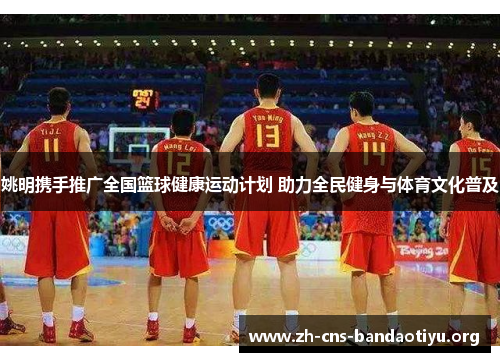 姚明携手推广全国篮球健康运动计划 助力全民健身与体育文化普及 姚明携手推广全国篮球健康运动计划 助力全民健身与体育文化普及