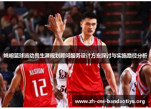 姚明篮球运动员生涯规划顾问服务设计方案探讨与实施路径分析 姚明篮球运动员生涯规划顾问服务设计方案探讨与实施路径分析