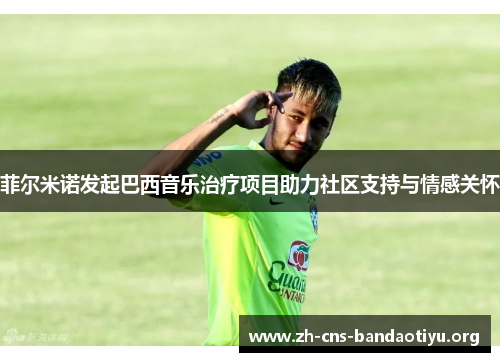 菲尔米诺发起巴西音乐治疗项目助力社区支持与情感关怀 菲尔米诺发起巴西音乐治疗项目助力社区支持与情感关怀