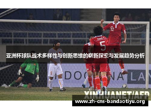 亚洲杯球队战术多样性与创新思维的崭新探索与发展趋势分析 亚洲杯球队战术多样性与创新思维的崭新探索与发展趋势分析