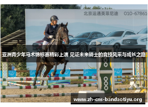 亚洲青少年马术锦标赛精彩上演 见证未来骑士的竞技风采与成长之路 亚洲青少年马术锦标赛精彩上演 见证未来骑士的竞技风采与成长之路