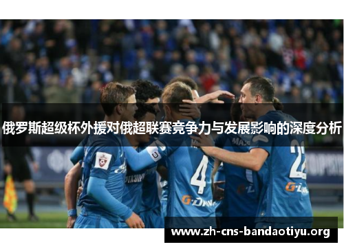 俄罗斯超级杯外援对俄超联赛竞争力与发展影响的深度分析 俄罗斯超级杯外援对俄超联赛竞争力与发展影响的深度分析