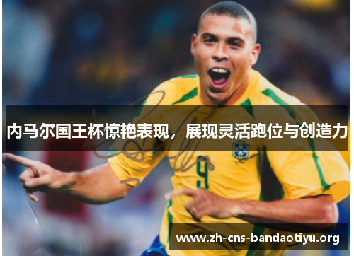 内马尔国王杯惊艳表现,展现灵活跑位与创造力 内马尔国王杯惊艳表现,展现灵活跑位与创造力