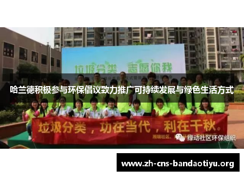 哈兰德积极参与环保倡议致力推广可持续发展与绿色生活方式 哈兰德积极参与环保倡议致力推广可持续发展与绿色生活方式