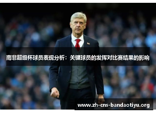 南非超级杯球员表现分析:关键球员的发挥对比赛结果的影响 南非超级杯球员表现分析:关键球员的发挥对比赛结果的影响