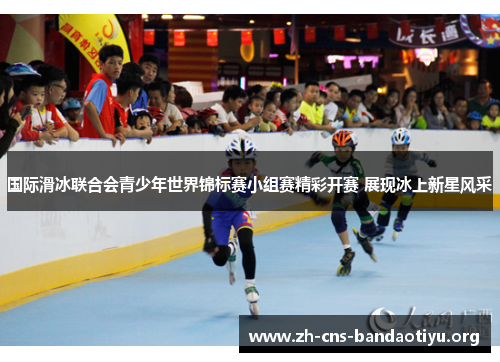 国际滑冰联合会青少年世界锦标赛小组赛精彩开赛 展现冰上新星风采 国际滑冰联合会青少年世界锦标赛小组赛精彩开赛 展现冰上新星风采