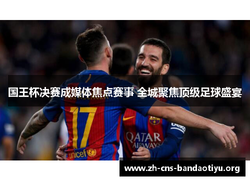 国王杯决赛成媒体焦点赛事 全城聚焦顶级足球盛宴 国王杯决赛成媒体焦点赛事 全城聚焦顶级足球盛宴