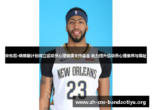 安东尼·戴维斯计划成立运动员心理健康支持基金 助力提升运动员心理素质与福祉 安东尼·戴维斯计划成立运动员心理健康支持基金 助力提升运动员心理素质与福祉
