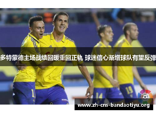 多特蒙德主场战绩回暖重回正轨 球迷信心渐增球队有望反弹 多特蒙德主场战绩回暖重回正轨 球迷信心渐增球队有望反弹