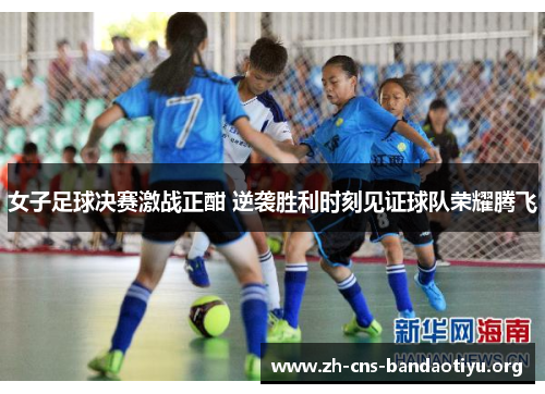 女子足球决赛激战正酣 逆袭胜利时刻见证球队荣耀腾飞 女子足球决赛激战正酣 逆袭胜利时刻见证球队荣耀腾飞