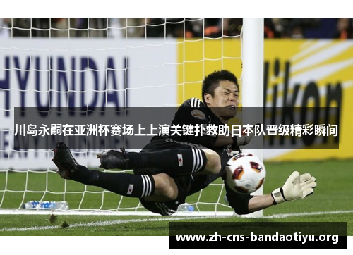 川岛永嗣在亚洲杯赛场上上演关键扑救助日本队晋级精彩瞬间 川岛永嗣在亚洲杯赛场上上演关键扑救助日本队晋级精彩瞬间