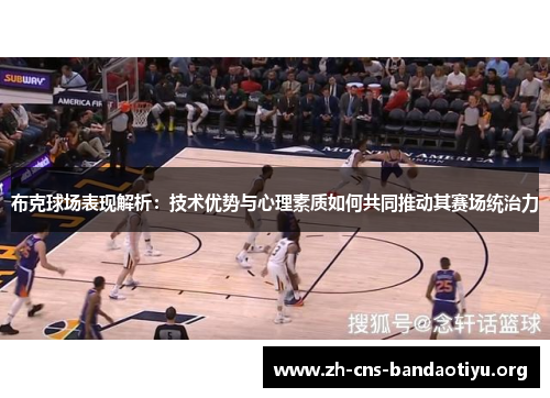 布克球场表现解析:技术优势与心理素质如何共同推动其赛场统治力 布克球场表现解析:技术优势与心理素质如何共同推动其赛场统治力
