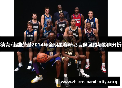 德克·诺维茨基2014年全明星赛精彩表现回顾与影响分析 德克·诺维茨基2014年全明星赛精彩表现回顾与影响分析