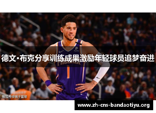 德文·布克分享训练成果激励年轻球员追梦奋进 德文·布克分享训练成果激励年轻球员追梦奋进