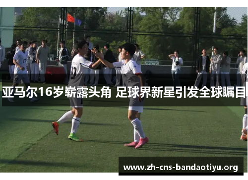 亚马尔16岁崭露头角 足球界新星引发全球瞩目 亚马尔16岁崭露头角 足球界新星引发全球瞩目