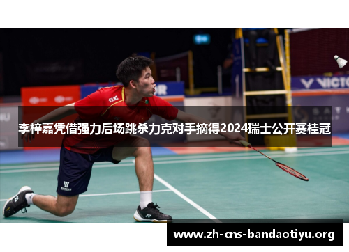李梓嘉凭借强力后场跳杀力克对手摘得2024瑞士公开赛桂冠 李梓嘉凭借强力后场跳杀力克对手摘得2024瑞士公开赛桂冠