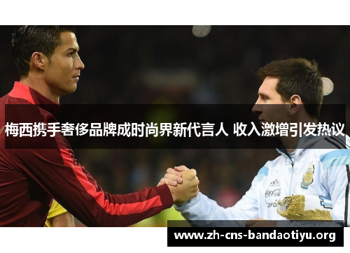 梅西携手奢侈品牌成时尚界新代言人 收入激增引发热议 梅西携手奢侈品牌成时尚界新代言人 收入激增引发热议