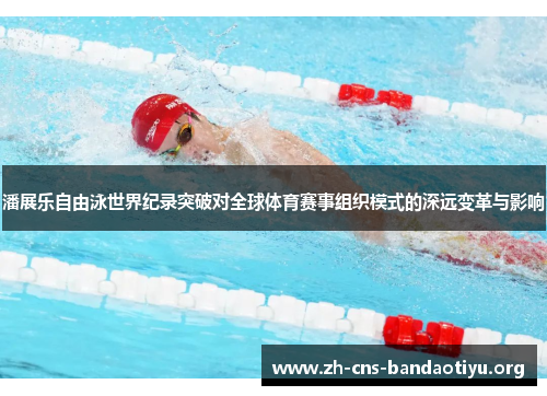 潘展乐自由泳世界纪录突破对全球体育赛事组织模式的深远变革与影响 潘展乐自由泳世界纪录突破对全球体育赛事组织模式的深远变革与影响