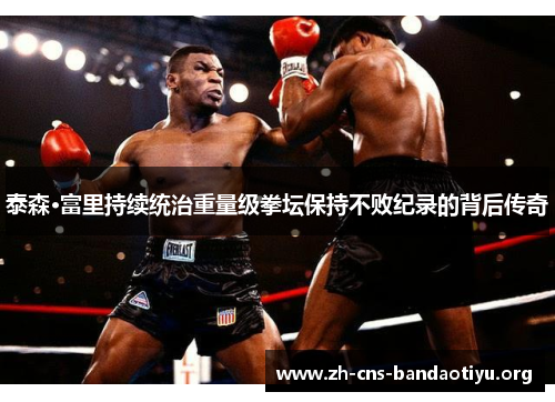 泰森·富里持续统治重量级拳坛保持不败纪录的背后传奇 泰森·富里持续统治重量级拳坛保持不败纪录的背后传奇
