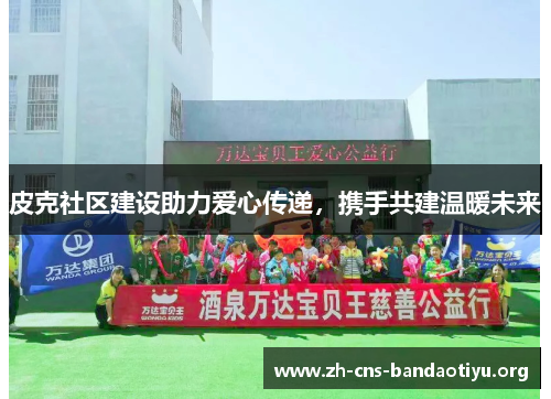 皮克社区建设助力爱心传递,携手共建温暖未来 皮克社区建设助力爱心传递,携手共建温暖未来