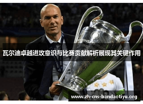 瓦尔迪卓越进攻意识与比赛贡献解析展现其关键作用 瓦尔迪卓越进攻意识与比赛贡献解析展现其关键作用