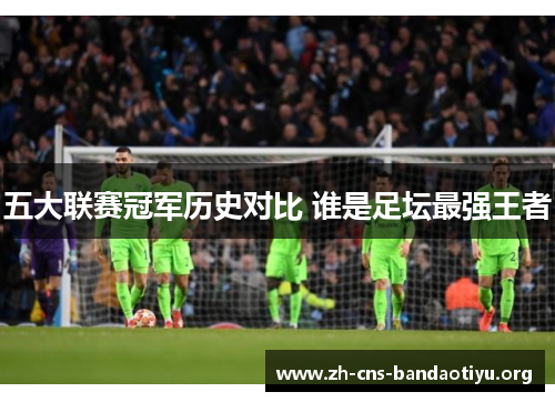 五大联赛冠军历史对比 谁是足坛最强王者 五大联赛冠军历史对比 谁是足坛最强王者