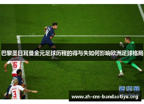 巴黎圣日耳曼金元足球历程的得与失如何影响欧洲足球格局 巴黎圣日耳曼金元足球历程的得与失如何影响欧洲足球格局
