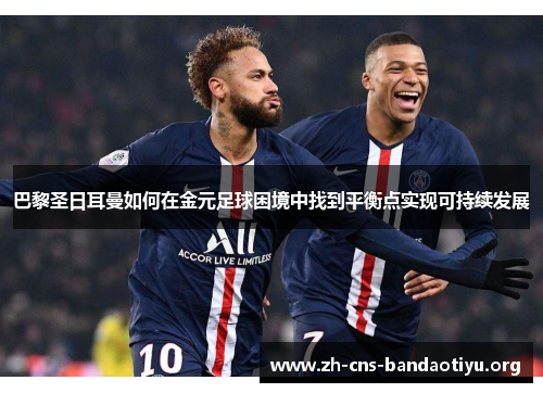 巴黎圣日耳曼如何在金元足球困境中找到平衡点实现可持续发展 巴黎圣日耳曼如何在金元足球困境中找到平衡点实现可持续发展