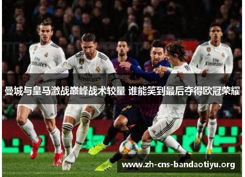 曼城与皇马激战巅峰战术较量 谁能笑到最后夺得欧冠荣耀 曼城与皇马激战巅峰战术较量 谁能笑到最后夺得欧冠荣耀