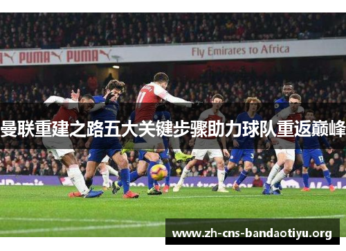 曼联重建之路五大关键步骤助力球队重返巅峰 曼联重建之路五大关键步骤助力球队重返巅峰