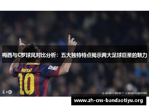 梅西与C罗球风对比分析:五大独特特点揭示两大足球巨星的魅力 梅西与C罗球风对比分析:五大独特特点揭示两大足球巨星的魅力