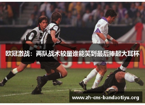 欧冠激战:两队战术较量谁能笑到最后捧起大耳杯 欧冠激战:两队战术较量谁能笑到最后捧起大耳杯