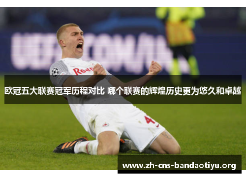 欧冠五大联赛冠军历程对比 哪个联赛的辉煌历史更为悠久和卓越 欧冠五大联赛冠军历程对比 哪个联赛的辉煌历史更为悠久和卓越