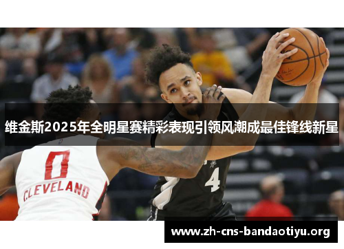 维金斯2025年全明星赛精彩表现引领风潮成最佳锋线新星 维金斯2025年全明星赛精彩表现引领风潮成最佳锋线新星