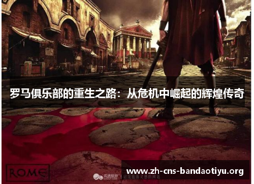 罗马俱乐部的重生之路:从危机中崛起的辉煌传奇 罗马俱乐部的重生之路:从危机中崛起的辉煌传奇