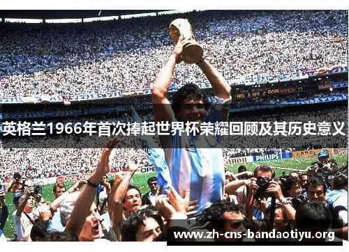 英格兰1966年首次捧起世界杯荣耀回顾及其历史意义 英格兰1966年首次捧起世界杯荣耀回顾及其历史意义
