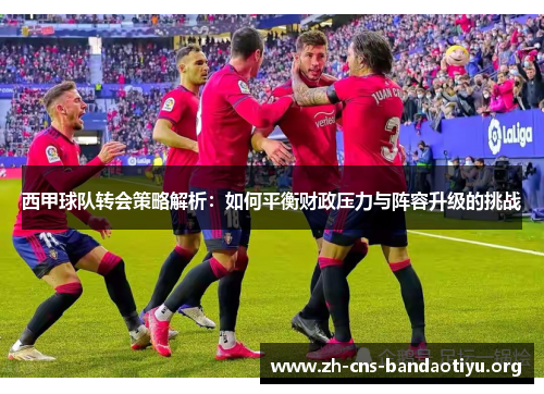 西甲球队转会策略解析:如何平衡财政压力与阵容升级的挑战 西甲球队转会策略解析:如何平衡财政压力与阵容升级的挑战