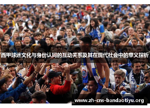 西甲球迷文化与身份认同的互动关系及其在现代社会中的意义探析 西甲球迷文化与身份认同的互动关系及其在现代社会中的意义探析