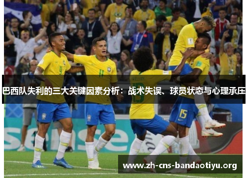 巴西队失利的三大关键因素分析:战术失误、球员状态与心理承压 巴西队失利的三大关键因素分析:战术失误、球员状态与心理承压