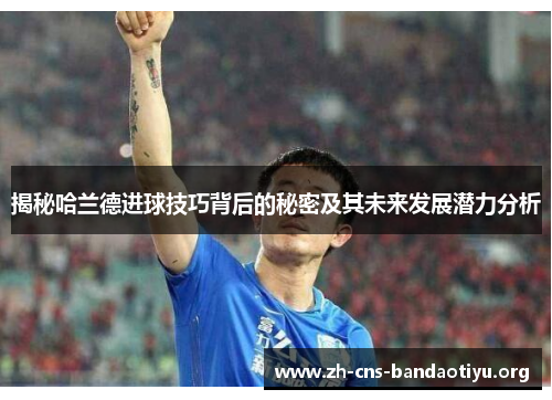 揭秘哈兰德进球技巧背后的秘密及其未来发展潜力分析