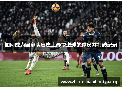 如何成为国家队历史上最快进球的球员并打破纪录 如何成为国家队历史上最快进球的球员并打破纪录