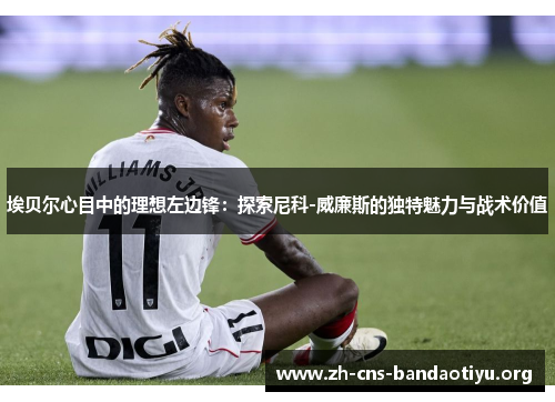 埃贝尔心目中的理想左边锋:探索尼科-威廉斯的独特魅力与战术价值 埃贝尔心目中的理想左边锋:探索尼科-威廉斯的独特魅力与战术价值