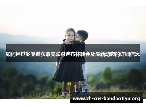 如何通过多渠道获取曼联对迪布林转会及最新动态的详细信息 如何通过多渠道获取曼联对迪布林转会及最新动态的详细信息