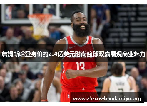 詹姆斯哈登身价约2.4亿美元时尚篮球双赢展现商业魅力 詹姆斯哈登身价约2.4亿美元时尚篮球双赢展现商业魅力